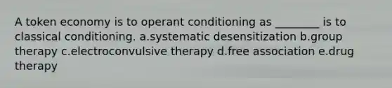 A token economy is to operant conditioning as ________ is to classical conditioning. a.systematic desensitization b.group therapy c.electroconvulsive therapy d.free association e.drug therapy