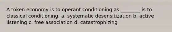 A token economy is to operant conditioning as ________ is to classical conditioning. a. systematic desensitization b. active listening c. free association d. catastrophizing