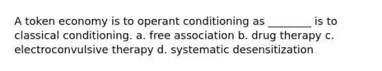 A token economy is to operant conditioning as ________ is to classical conditioning. a. free association b. drug therapy c. electroconvulsive therapy d. systematic desensitization