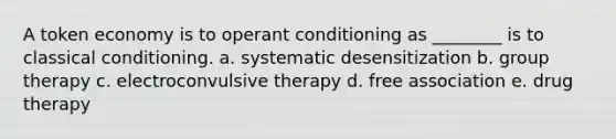 A token economy is to operant conditioning as ________ is to classical conditioning. a. systematic desensitization b. group therapy c. electroconvulsive therapy d. free association e. drug therapy