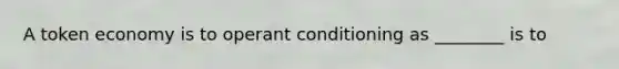 A token economy is to operant conditioning as ________ is to