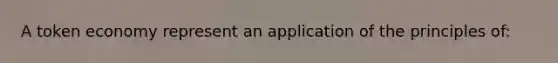 A token economy represent an application of the principles of: