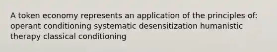 A token economy represents an application of the principles of: operant conditioning systematic desensitization humanistic therapy classical conditioning