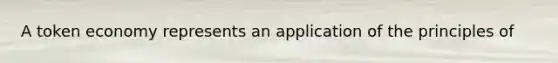 A token economy represents an application of the principles of