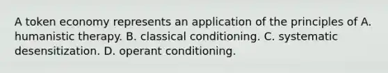 A token economy represents an application of the principles of A. humanistic therapy. B. classical conditioning. C. systematic desensitization. D. operant conditioning.