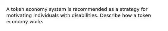 A token economy system is recommended as a strategy for motivating individuals with disabilities. Describe how a token economy works