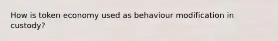 How is token economy used as behaviour modification in custody?