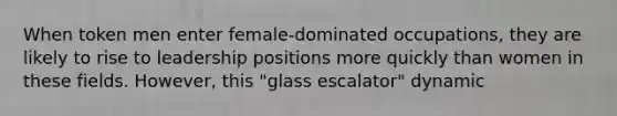 When token men enter female-dominated occupations, they are likely to rise to leadership positions more quickly than women in these fields. However, this "glass escalator" dynamic