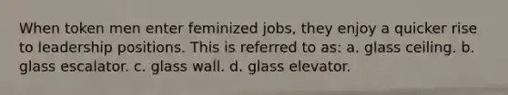 When token men enter feminized jobs, they enjoy a quicker rise to leadership positions. This is referred to as: a. glass ceiling. b. glass escalator. c. glass wall. d. glass elevator.