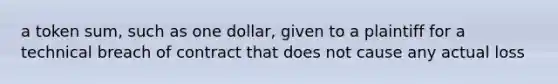 a token sum, such as one dollar, given to a plaintiff for a technical breach of contract that does not cause any actual loss