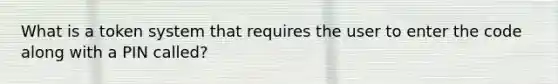 What is a token system that requires the user to enter the code along with a PIN called?