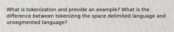 What is tokenization and provide an example? What is the difference between tokenizing the space delimited language and unsegmented language?