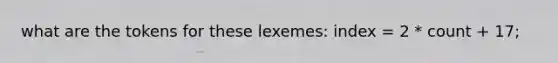 what are the tokens for these lexemes: index = 2 * count + 17;