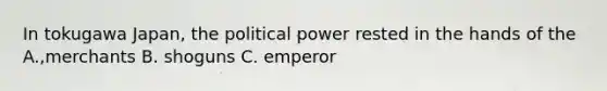 In tokugawa Japan, the political power rested in the hands of the A.,merchants B. shoguns C. emperor