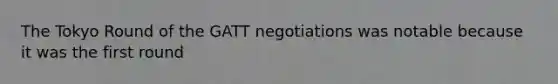 The Tokyo Round of the GATT negotiations was notable because it was the first round