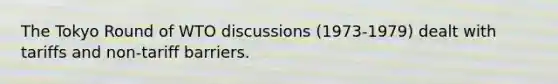 The Tokyo Round of WTO discussions (1973-1979) dealt with tariffs and non-tariff barriers.