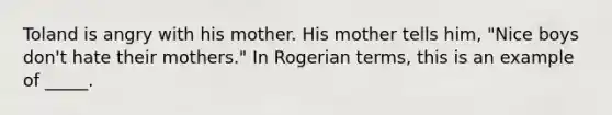 Toland is angry with his mother. His mother tells him, "Nice boys don't hate their mothers." In Rogerian terms, this is an example of _____.