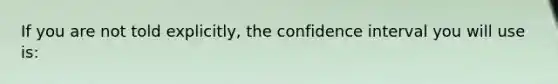 If you are not told explicitly, the confidence interval you will use is: