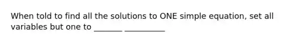 When told to find all the solutions to ONE simple equation, set all variables but one to _______ __________