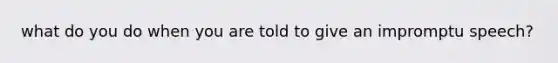 what do you do when you are told to give an impromptu speech?