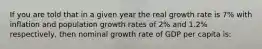 If you are told that in a given year the real growth rate is 7% with inflation and population growth rates of 2% and 1.2% respectively, then nominal growth rate of GDP per capita is: