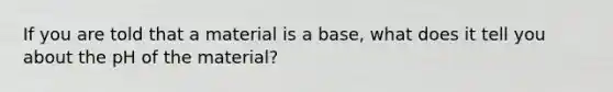 If you are told that a material is a base, what does it tell you about the pH of the material?