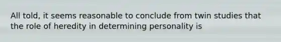 All told, it seems reasonable to conclude from twin studies that the role of heredity in determining personality is