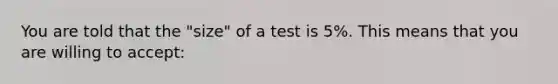 You are told that the "size" of a test is 5%. This means that you are willing to accept: