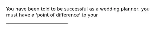 You have been told to be successful as a wedding planner, you must have a 'point of difference' to your ___________________________