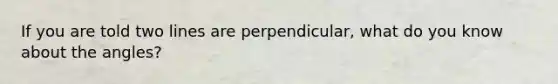 If you are told two lines are perpendicular, what do you know about the angles?