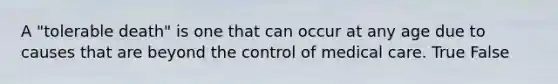 A "tolerable death" is one that can occur at any age due to causes that are beyond the control of medical care. True False