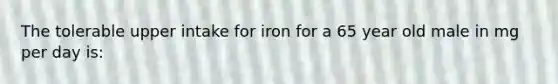 The tolerable upper intake for iron for a 65 year old male in mg per day is: