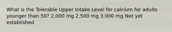 What is the Tolerable Upper Intake Level for calcium for adults younger than 50? 2,000 mg 2,500 mg 3,000 mg Not yet established