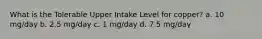 What is the Tolerable Upper Intake Level for copper? a. 10 mg/day b. 2.5 mg/day c. 1 mg/day d. 7.5 mg/day