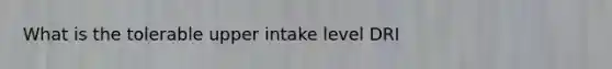 What is the tolerable upper intake level DRI