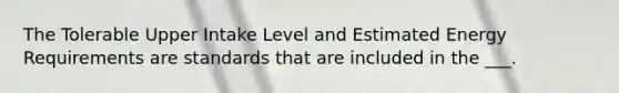 The Tolerable Upper Intake Level and Estimated Energy Requirements are standards that are included in the ___.