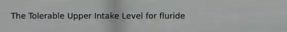 The Tolerable Upper Intake Level for fluride