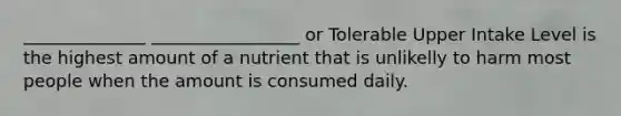 ______________ _________________ or Tolerable Upper Intake Level is the highest amount of a nutrient that is unlikelly to harm most people when the amount is consumed daily.