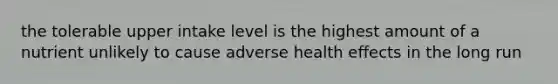 the tolerable upper intake level is the highest amount of a nutrient unlikely to cause adverse health effects in the long run