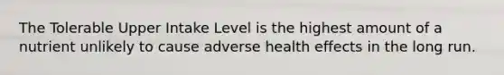 The Tolerable Upper Intake Level is the highest amount of a nutrient unlikely to cause adverse health effects in the long run.