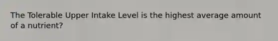 The Tolerable Upper Intake Level is the highest average amount of a nutrient?