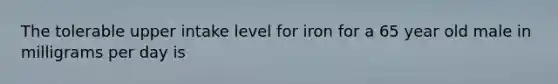 The tolerable upper intake level for iron for a 65 year old male in milligrams per day is