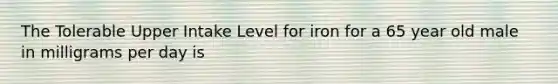 The Tolerable Upper Intake Level for iron for a 65 year old male in milligrams per day is