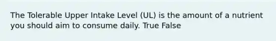 The Tolerable Upper Intake Level (UL) is the amount of a nutrient you should aim to consume daily. True False