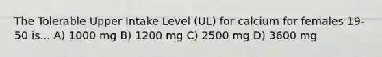 The Tolerable Upper Intake Level (UL) for calcium for females 19-50 is... A) 1000 mg B) 1200 mg C) 2500 mg D) 3600 mg