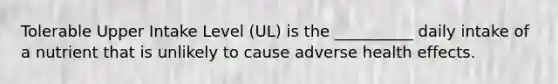 Tolerable Upper Intake Level (UL) is the __________ daily intake of a nutrient that is unlikely to cause adverse health effects.