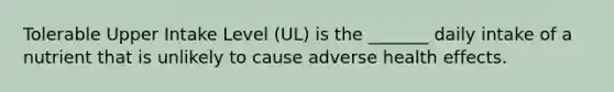 Tolerable Upper Intake Level (UL) is the _______ daily intake of a nutrient that is unlikely to cause adverse health effects.