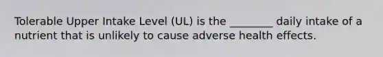 Tolerable Upper Intake Level (UL) is the ________ daily intake of a nutrient that is unlikely to cause adverse health effects.