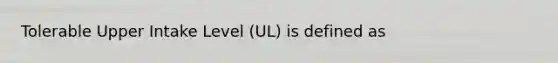 Tolerable Upper Intake Level (UL) is defined as