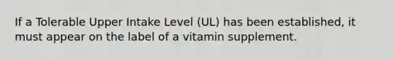 If a Tolerable Upper Intake Level (UL) has been established, it must appear on the label of a vitamin supplement.